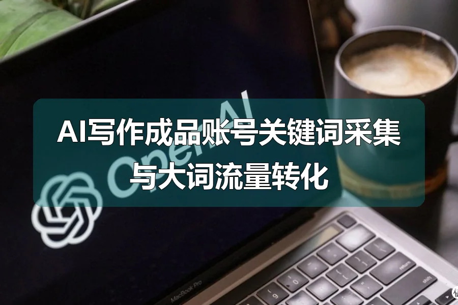 AI写作成品账号关键词采集与大词流量转化